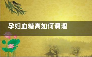 孕妇血糖高如何调理 孕妇血糖高的原因(孕妇血糖高如何降下来)